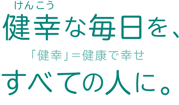健幸(けんこう)な毎日を、すべての人に。「健幸」＝健康で幸せ