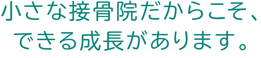 小さな接骨院だからこそ、できる成長があります。